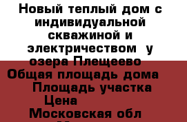 Новый теплый дом с индивидуальной скважиной и электричеством, у озера Плещеево › Общая площадь дома ­ 120 › Площадь участка ­ 9 › Цена ­ 1 700 000 - Московская обл., Москва г. Недвижимость » Дома, коттеджи, дачи продажа   . Московская обл.,Москва г.